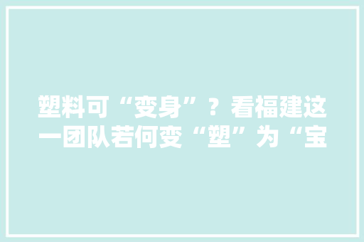 塑料可“变身”？看福建这一团队若何变“塑”为“宝” 塑料可“变身”？看福建这一团队若何变“塑”为“宝” 人工智能