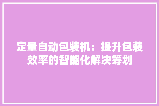 定量自动包装机：提升包装效率的智能化解决筹划