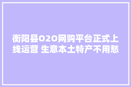 衡阳县O2O网购平台正式上线运营 生意本土特产不用愁 衡阳县O2O网购平台正式上线运营 生意本土特产不用愁 智能家居