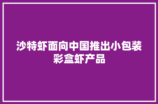 沙特虾面向中国推出小包装彩盒虾产品 沙特虾面向中国推出小包装彩盒虾产品 人工智能