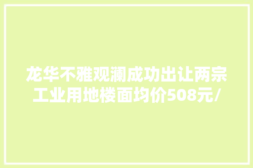 龙华不雅观澜成功出让两宗工业用地楼面均价508元/平方米 龙华不雅观澜成功出让两宗工业用地楼面均价508元/平方米 智能科技