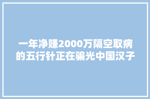 一年净赚2000万隔空取病的五行针正在骗光中国汉子钱包！ 一年净赚2000万隔空取病的五行针正在骗光中国汉子钱包！ 智能科技