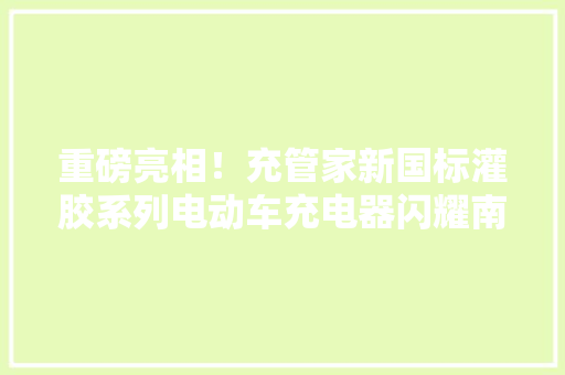 重磅亮相！充管家新国标灌胶系列电动车充电器闪耀南京展更安然