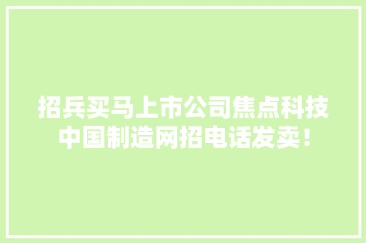 招兵买马上市公司焦点科技中国制造网招电话发卖！