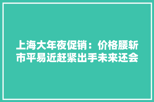 上海大年夜促销：价格腰斩市平易近赶紧出手未来还会跌吗？
