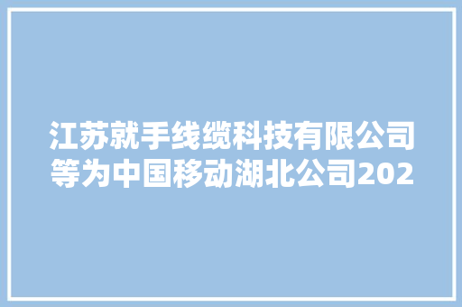 江苏就手线缆科技有限公司等为中国移动湖北公司2024-2026年高铁、地铁场景阻燃电力电缆采购项目中标候选人