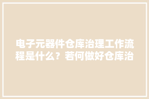电子元器件仓库治理工作流程是什么？若何做好仓库治理工作