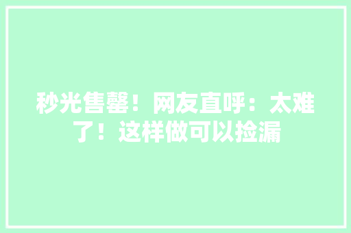 秒光售罄！网友直呼：太难了！这样做可以捡漏