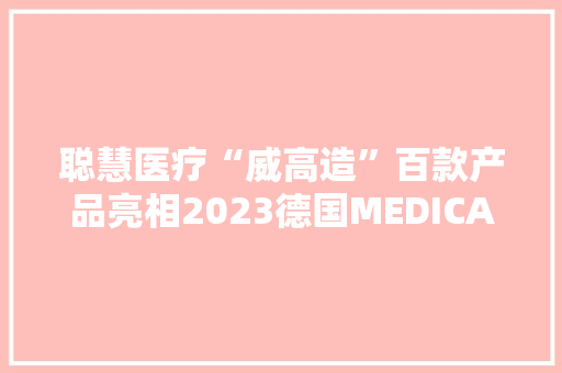 聪慧医疗“威高造”百款产品亮相2023德国MEDICA