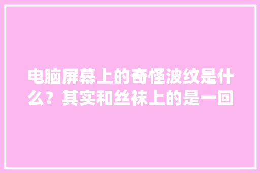 电脑屏幕上的奇怪波纹是什么？其实和丝袜上的是一回事｜科学DIY