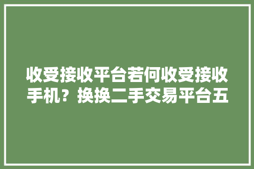 收受接收平台若何收受接收手机？换换二手交易平台五大年夜步骤快速收受接收