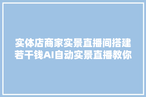 实体店商家实景直播间搭建若干钱AI自动实景直播教你玩转直播间