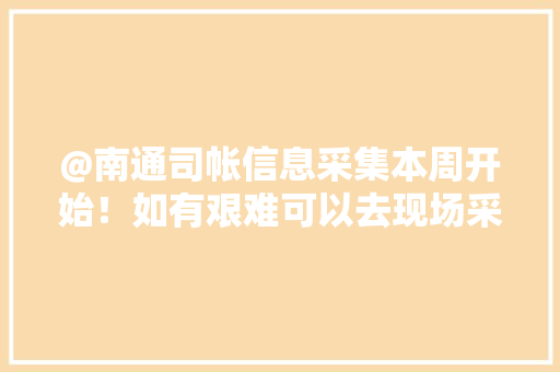 @南通司帐信息采集本周开始！如有艰难可以去现场采集