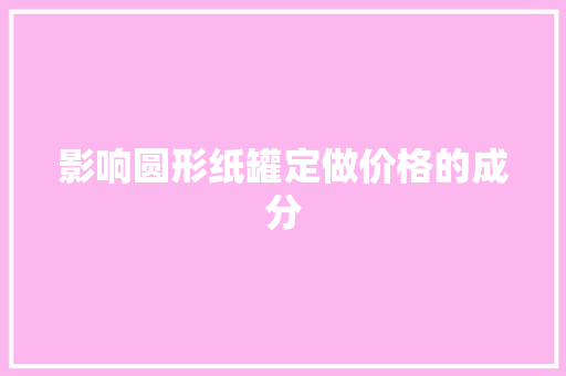 影响圆形纸罐定做价格的成分