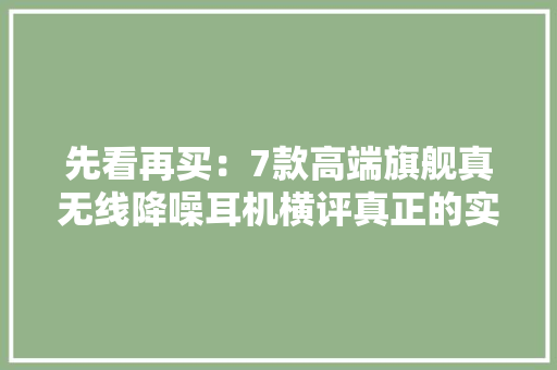 先看再买：7款高端旗舰真无线降噪耳机横评真正的实力派对决！