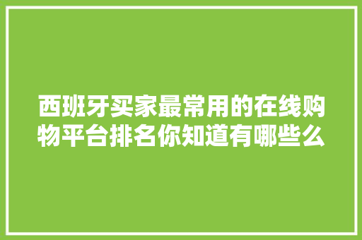 西班牙买家最常用的在线购物平台排名你知道有哪些么？ 西班牙买家最常用的在线购物平台排名你知道有哪些么？ 互联通信