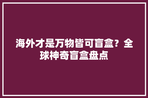 海外才是万物皆可盲盒？全球神奇盲盒盘点 海外才是万物皆可盲盒？全球神奇盲盒盘点 互联通信