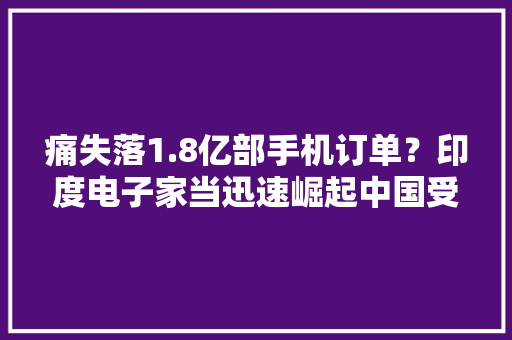 痛失落1.8亿部手机订单？印度电子家当迅速崛起中国受影响大年夜吗？ 痛失落1.8亿部手机订单？印度电子家当迅速崛起中国受影响大年夜吗？ 人工智能