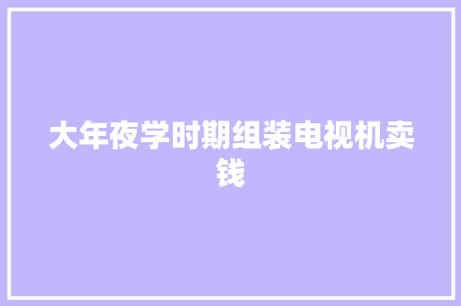 大年夜学时期组装电视机卖钱 大年夜学时期组装电视机卖钱 智能科技