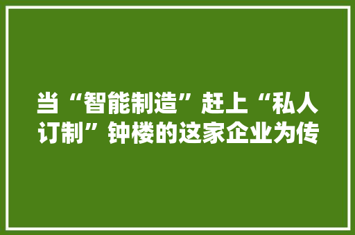 当“智能制造”赶上“私人订制”钟楼的这家企业为传统家当赋能 当“智能制造”赶上“私人订制”钟楼的这家企业为传统家当赋能 智能科技
