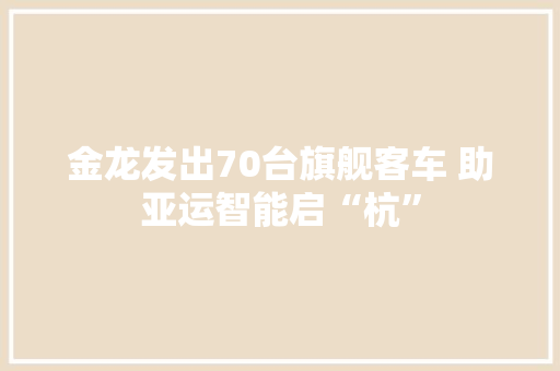 金龙发出70台旗舰客车 助亚运智能启“杭” 金龙发出70台旗舰客车 助亚运智能启“杭” 互联通信