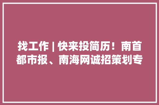 找工作 | 快来投简历！南首都市报、南海网诚招策划专员、营销专员