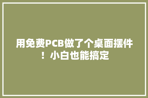 用免费PCB做了个桌面摆件！小白也能搞定