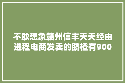 不敢想象赣州信丰天天经由进程电商发卖的脐橙有9000多单！