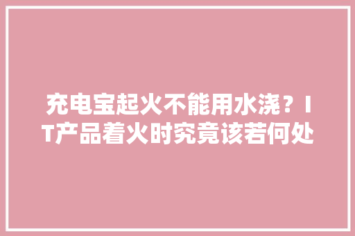充电宝起火不能用水浇？IT产品着火时究竟该若何处理
