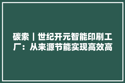 碳索｜世纪开元智能印刷工厂：从来源节能实现高效高质定制分娩