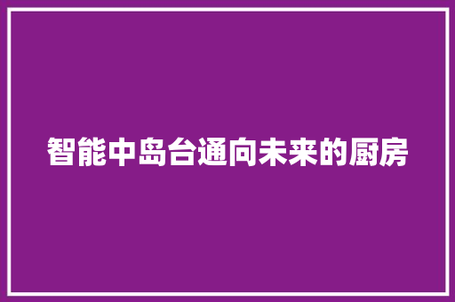 智能中岛台通向未来的厨房