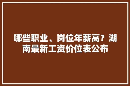 哪些职业、岗位年薪高？湖南最新工资价位表公布 哪些职业、岗位年薪高？湖南最新工资价位表公布 互联通信