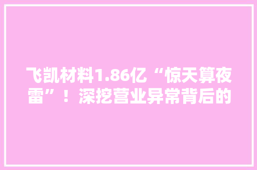 飞凯材料1.86亿“惊天算夜雷”！深挖营业异常背后的利益链条