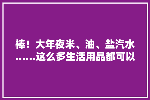 棒！大年夜米、油、盐汽水……这么多生活用品都可以用积分兑换 棒！大年夜米、油、盐汽水……这么多生活用品都可以用积分兑换 互联通信