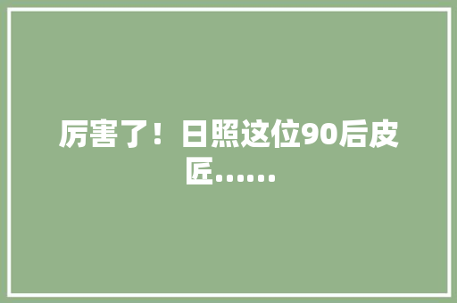 厉害了！日照这位90后皮匠…… 厉害了！日照这位90后皮匠…… 人工智能