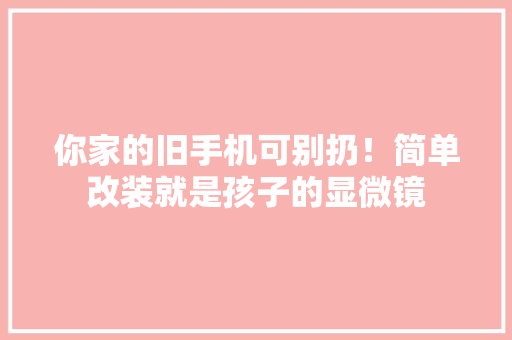 你家的旧手机可别扔！简单改装就是孩子的显微镜 你家的旧手机可别扔！简单改装就是孩子的显微镜 人工智能