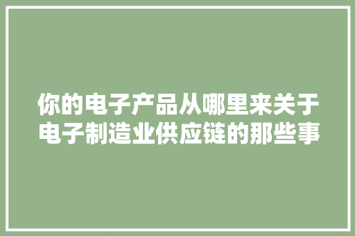你的电子产品从哪里来关于电子制造业供应链的那些事