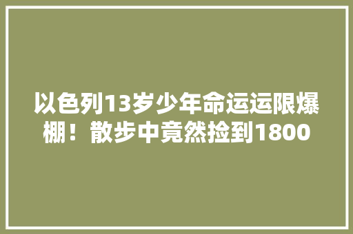 以色列13岁少年命运运限爆棚！散步中竟然捡到1800年古董这是何物？ 以色列13岁少年命运运限爆棚！散步中竟然捡到1800年古董这是何物？ 互联通信