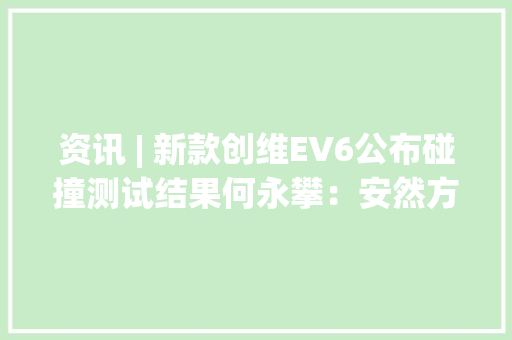 资讯 | 新款创维EV6公布碰撞测试结果何永攀：安然方面已多项进级 资讯 | 新款创维EV6公布碰撞测试结果何永攀：安然方面已多项进级 智能科技