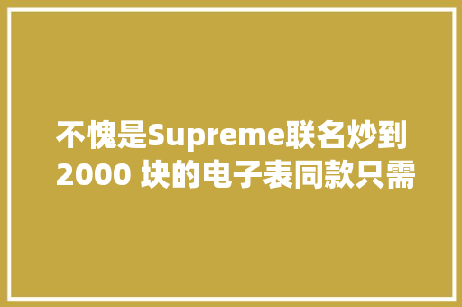 不愧是Supreme联名炒到 2000 块的电子表同款只需要300 块 不愧是Supreme联名炒到 2000 块的电子表同款只需要300 块 智能科技