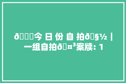🔖今 日 份 自 拍🧽｜一组自拍🤳案牍: 1 🔖今 日 份 自 拍🧽｜一组自拍🤳案牍: 1 人工智能