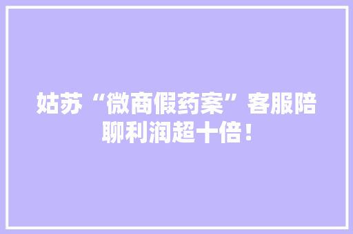 姑苏“微商假药案”客服陪聊利润超十倍！ 姑苏“微商假药案”客服陪聊利润超十倍！ 智能家居