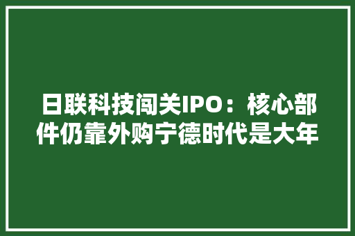 日联科技闯关IPO：核心部件仍靠外购宁德时代是大年夜客户也是第五大年夜股东