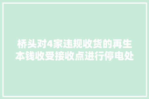 桥头对4家违规收货的再生本钱收受接收点进行停电处理