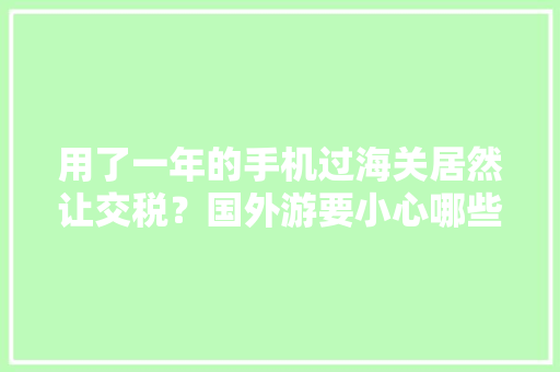 用了一年的手机过海关居然让交税？国外游要小心哪些坑 用了一年的手机过海关居然让交税？国外游要小心哪些坑 互联通信
