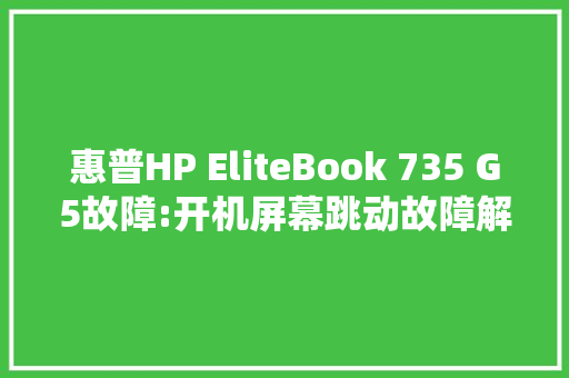 惠普HP EliteBook 735 G5故障:开机屏幕跳动故障解决方法分享 惠普HP EliteBook 735 G5故障:开机屏幕跳动故障解决方法分享 互联通信