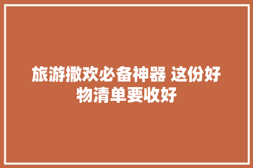 旅游撒欢必备神器 这份好物清单要收好 旅游撒欢必备神器 这份好物清单要收好 互联通信