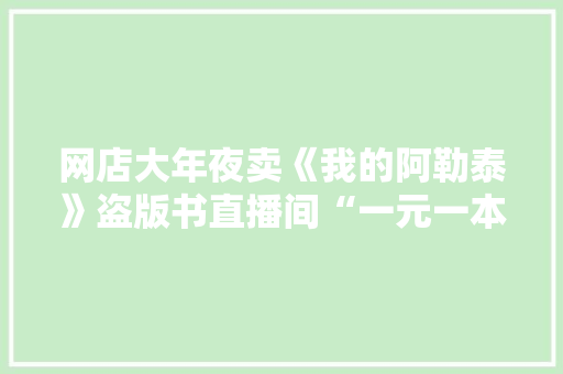 网店大年夜卖《我的阿勒泰》盗版书直播间“一元一本”引流售卖 网店大年夜卖《我的阿勒泰》盗版书直播间“一元一本”引流售卖 互联通信