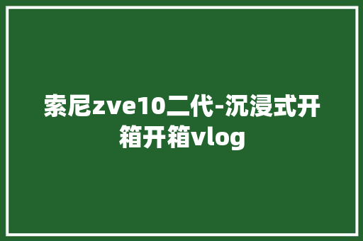 索尼zve10二代-沉浸式开箱开箱vlog 索尼zve10二代-沉浸式开箱开箱vlog 智能科技