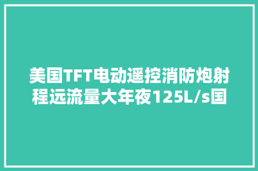 美国TFT电动遥控消防炮射程远流量大年夜125L/s国内运用广泛